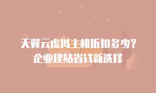 天翼云虚拟主机折扣多少？企业建站省钱新选择