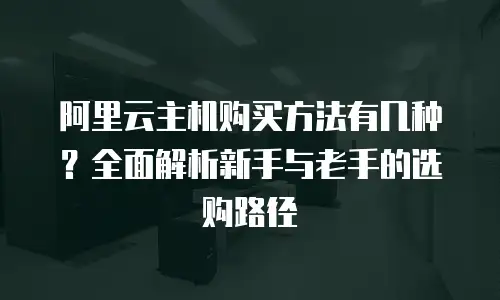 阿里云主机购买方法有几种？全面解析新手与老手的选购路径