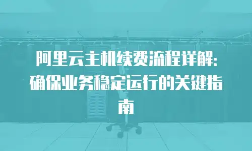 阿里云主机续费流程详解：确保业务稳定运行的关键指南