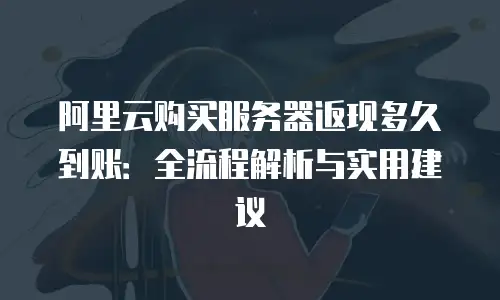 阿里云购买服务器返现多久到账：全流程解析与实用建议
