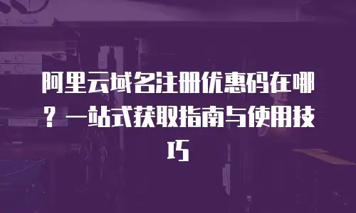 阿里云域名注册优惠码在哪？一站式获取指南与使用技巧
