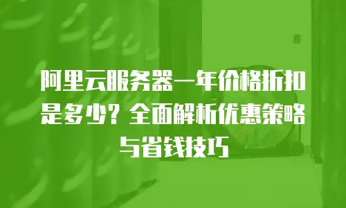 阿里云服务器一年价格折扣是多少？全面解析优惠策略与省钱技巧