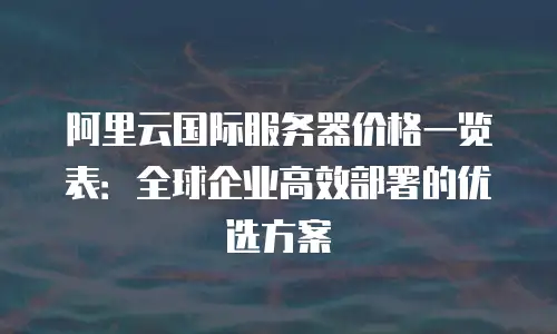 阿里云国际服务器价格一览表：全球企业高效部署的优选方案