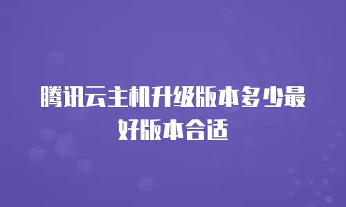 腾讯云主机升级版本多少最好版本合适