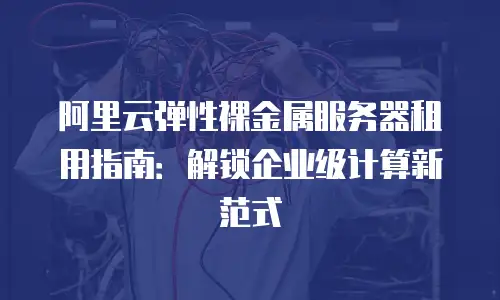 阿里云弹性裸金属服务器租用指南：解锁企业级计算新范式