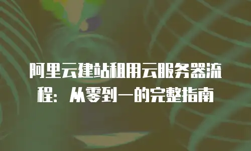 阿里云建站租用云服务器流程：从零到一的完整指南