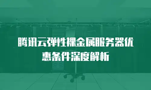 腾讯云弹性裸金属服务器优惠条件深度解析