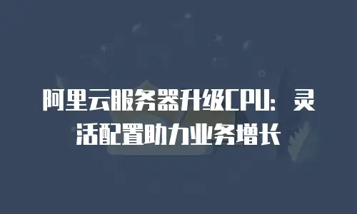 阿里云服务器升级CPU：灵活配置助力业务增长
