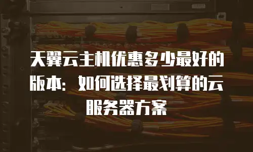 天翼云主机优惠多少最好的版本：如何选择最划算的云服务器方案