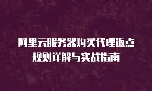 阿里云服务器购买代理返点规则详解与实战指南