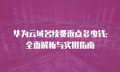 华为云域名续费返点多少钱：全面解析与实用指南