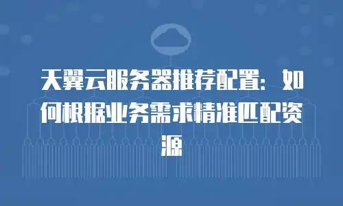 天翼云服务器推荐配置：如何根据业务需求精准匹配资源