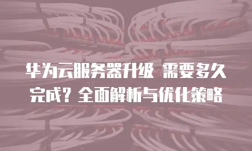 华为云服务器升级 需要多久完成？全面解析与优化策略