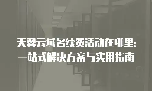 天翼云域名续费活动在哪里：一站式解决方案与实用指南