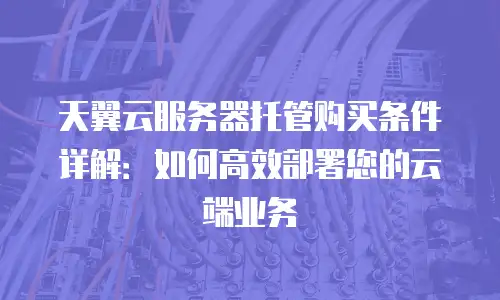 天翼云服务器托管购买条件详解：如何高效部署您的云端业务