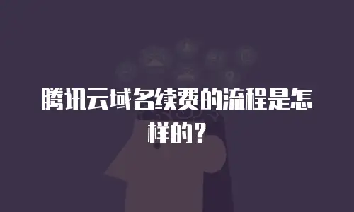 腾讯云域名续费的流程是怎样的？