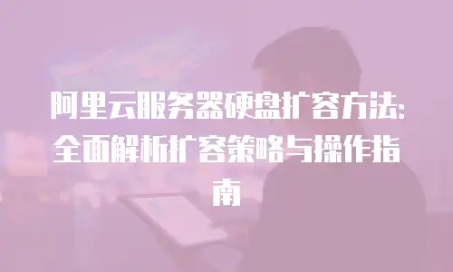 阿里云服务器硬盘扩容方法：全面解析扩容策略与操作指南