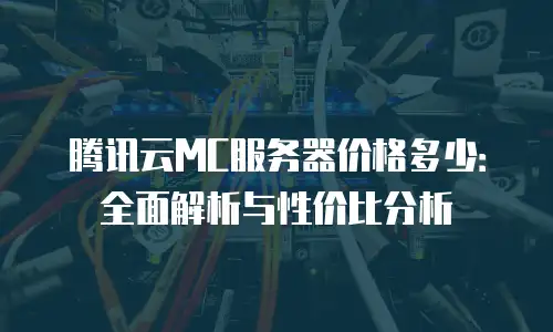 腾讯云MC服务器价格多少：全面解析与性价比分析