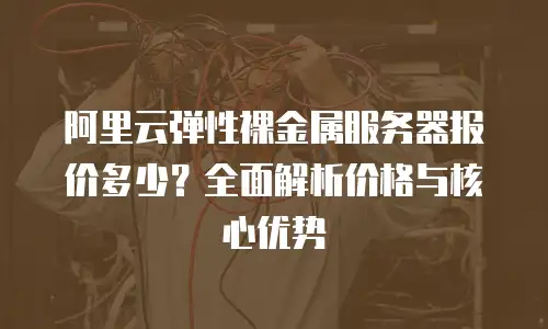 阿里云弹性裸金属服务器报价多少？全面解析价格与核心优势