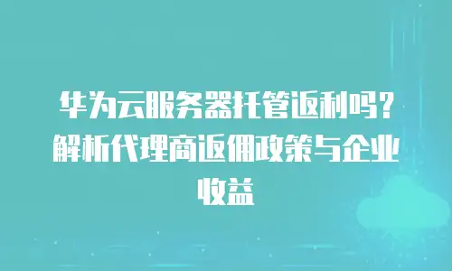 华为云服务器托管返利吗？解析代理商返佣政策与企业收益