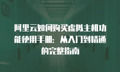 阿里云如何购买虚拟主机功能使用手册：从入门到精通的完整指南