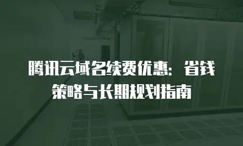腾讯云域名续费优惠：省钱策略与长期规划指南