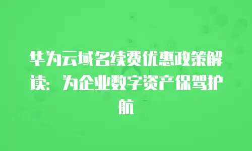 华为云域名续费优惠政策解读：为企业数字资产保驾护航
