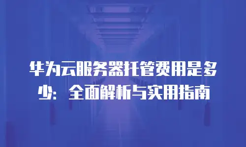 华为云服务器托管费用是多少：全面解析与实用指南