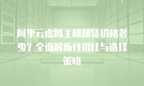 阿里云虚拟主机租赁价格多少？全面解析性价比与选择策略