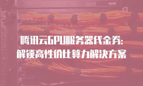 腾讯云GPU服务器代金券：解锁高性价比算力解决方案