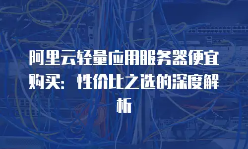 阿里云轻量应用服务器便宜购买：性价比之选的深度解析
