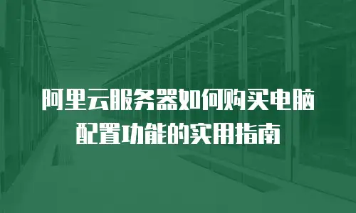 阿里云服务器如何购买电脑配置功能的实用指南