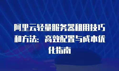 阿里云轻量服务器租用技巧和方法：高效配置与成本优化指南