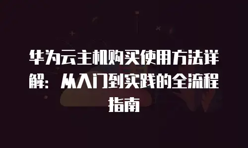 华为云主机购买使用方法详解：从入门到实践的全流程指南