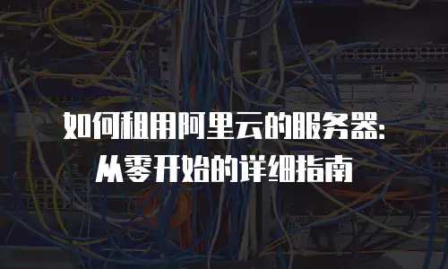 如何租用阿里云的服务器：从零开始的详细指南