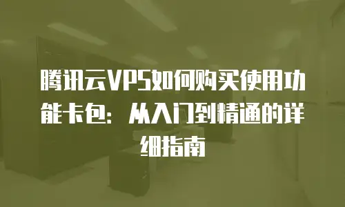 腾讯云VPS如何购买使用功能卡包：从入门到精通的详细指南