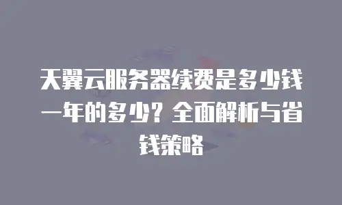 天翼云服务器续费是多少钱一年的多少？全面解析与省钱策略