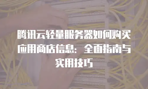 腾讯云轻量服务器如何购买应用商店信息：全面指南与实用技巧