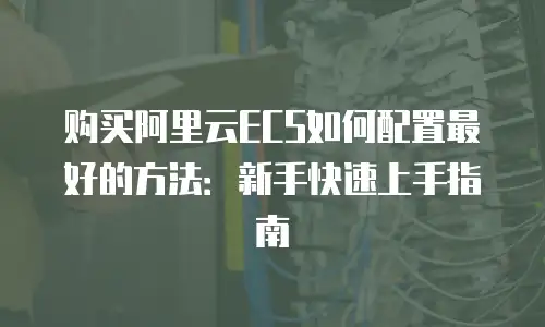 购买阿里云ECS如何配置最好的方法：新手快速上手指南