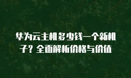 华为云主机多少钱一个新机子？全面解析价格与价值