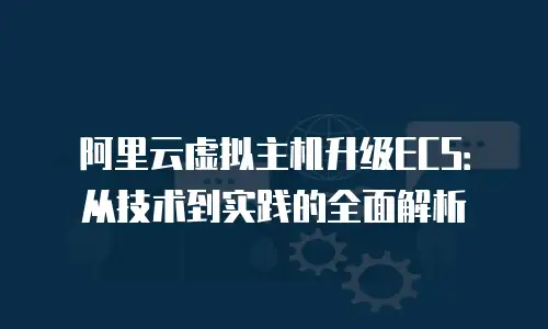 阿里云虚拟主机升级ECS：从技术到实践的全面解析