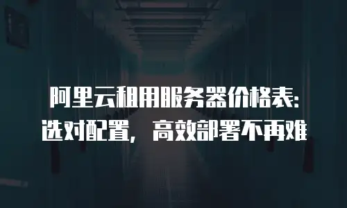 阿里云租用服务器价格表：选对配置，高效部署不再难