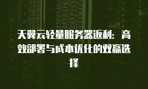 天翼云轻量服务器返利：高效部署与成本优化的双赢选择