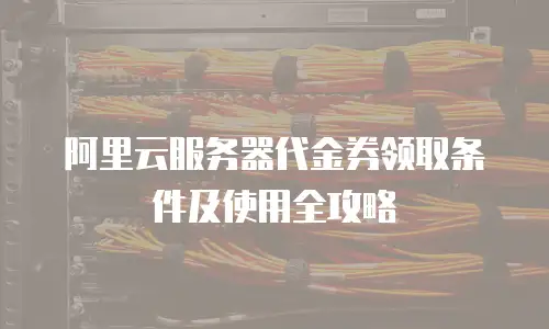 阿里云服务器代金券领取条件及使用全攻略
