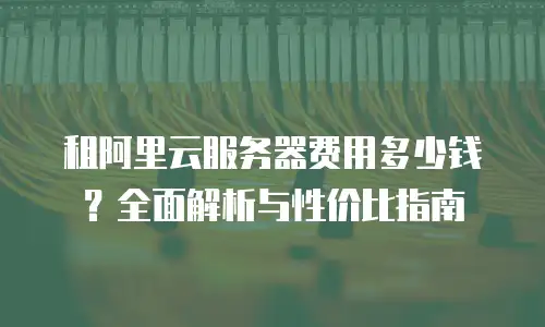 租阿里云服务器费用多少钱？全面解析与性价比指南