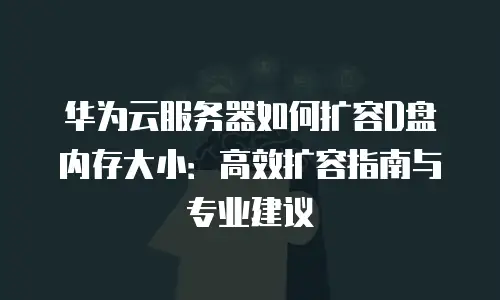 华为云服务器如何扩容D盘内存大小：高效扩容指南与专业建议