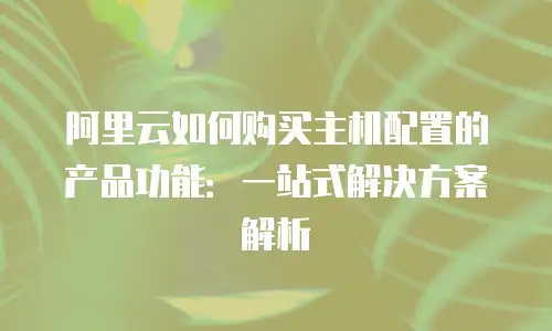 阿里云如何购买主机配置的产品功能：一站式解决方案解析