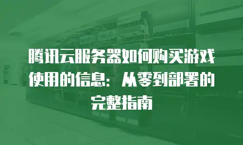 腾讯云服务器如何购买游戏使用的信息：从零到部署的完整指南