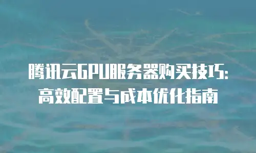 腾讯云GPU服务器购买技巧：高效配置与成本优化指南