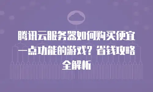 腾讯云服务器如何购买便宜一点功能的游戏？省钱攻略全解析